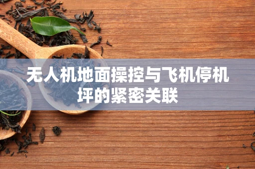 无人机地面操控与飞机停机坪的紧密关联