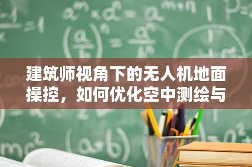 建筑师视角下的无人机地面操控，如何优化空中测绘与建筑设计协同？