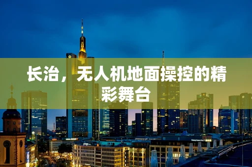 长治，无人机地面操控的精彩舞台