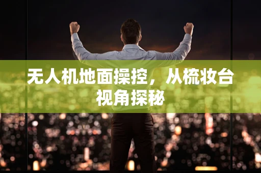 无人机地面操控，从梳妆台视角探秘