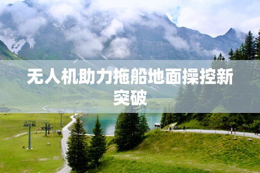 无人机助力拖船地面操控新突破
