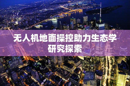 无人机地面操控助力生态学研究探索