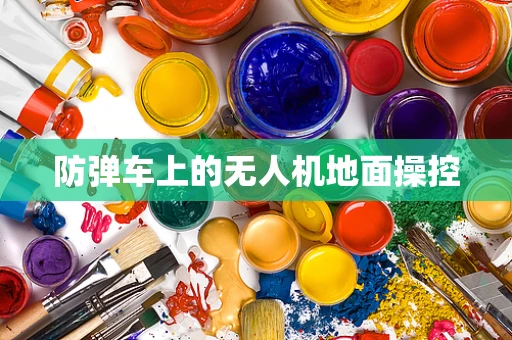 防弹车上的无人机地面操控