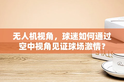 无人机视角，球迷如何通过空中视角见证球场激情？