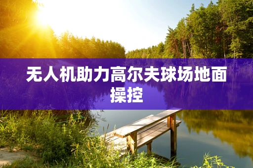 无人机助力高尔夫球场地面操控