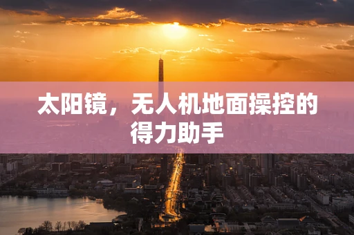 太阳镜，无人机地面操控的得力助手
