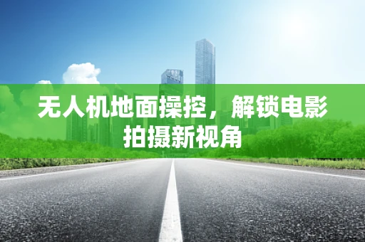无人机地面操控，解锁电影拍摄新视角