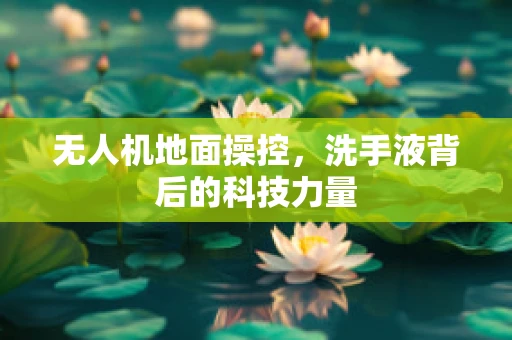 无人机地面操控，洗手液背后的科技力量