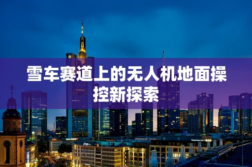 雪车赛道上的无人机地面操控新探索