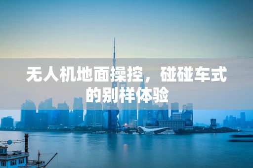无人机地面操控，碰碰车式的别样体验