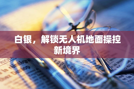 白银，解锁无人机地面操控新境界