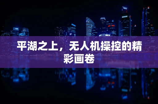 平湖之上，无人机操控的精彩画卷