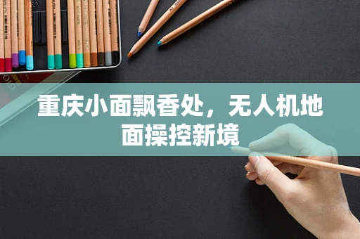 重庆小面飘香处，无人机地面操控新境