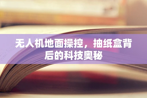 无人机地面操控，抽纸盒背后的科技奥秘