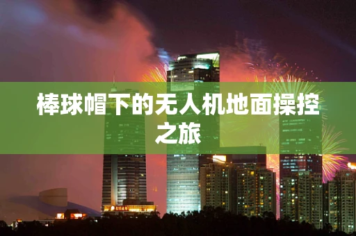 棒球帽下的无人机地面操控之旅