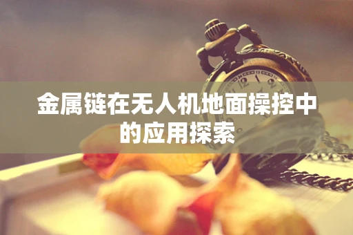 金属链在无人机地面操控中的应用探索