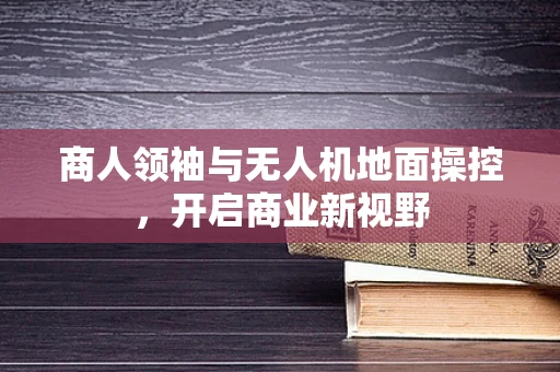 商人领袖与无人机地面操控，开启商业新视野