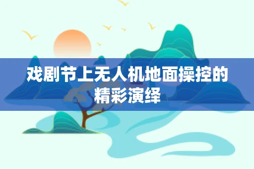 戏剧节上无人机地面操控的精彩演绎