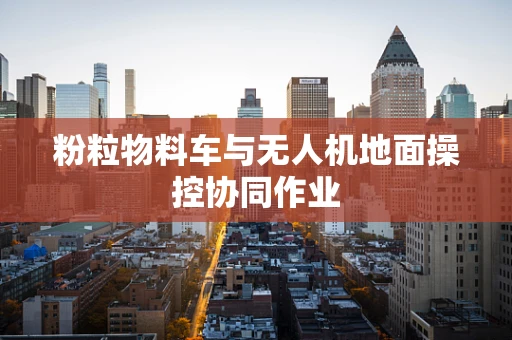 粉粒物料车与无人机地面操控协同作业
