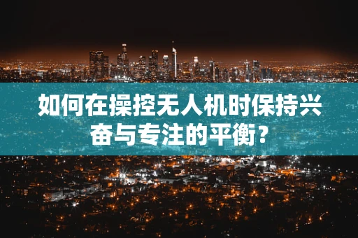 如何在操控无人机时保持兴奋与专注的平衡？