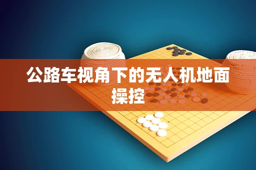 公路车视角下的无人机地面操控
