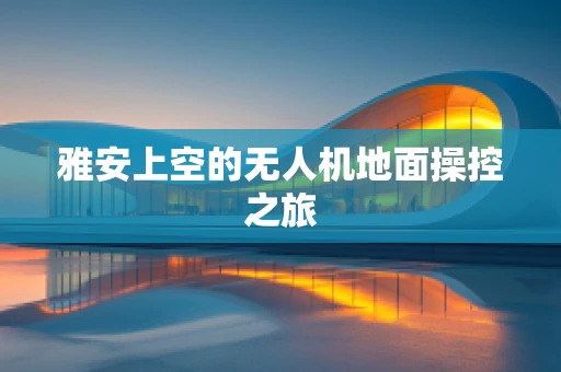 雅安上空的无人机地面操控之旅