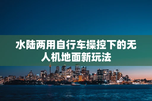 水陆两用自行车操控下的无人机地面新玩法