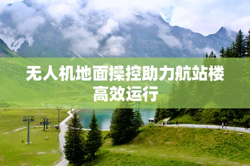无人机地面操控助力航站楼高效运行