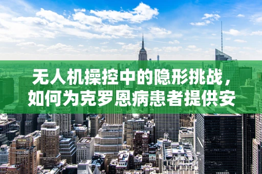 无人机操控中的隐形挑战，如何为克罗恩病患者提供安全飞行环境？