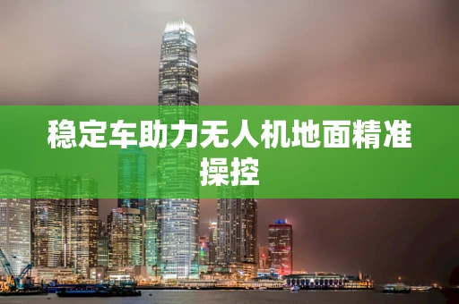 稳定车助力无人机地面精准操控