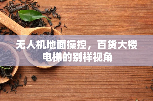 无人机地面操控，百货大楼电梯的别样视角