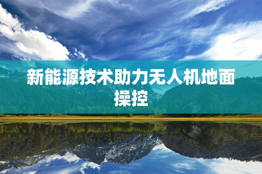 新能源技术助力无人机地面操控