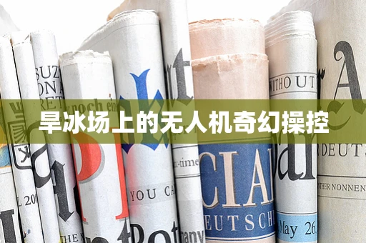 旱冰场上的无人机奇幻操控