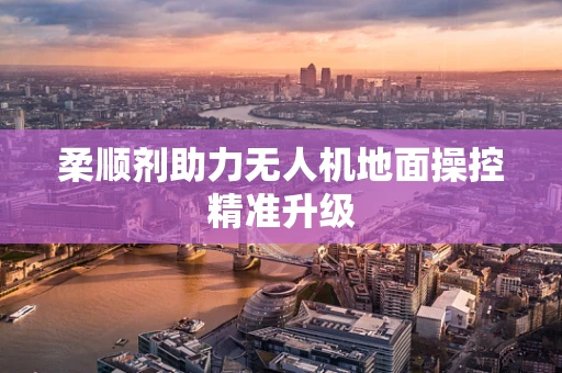 柔顺剂助力无人机地面操控精准升级