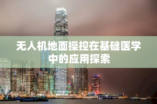 无人机地面操控在基础医学中的应用探索