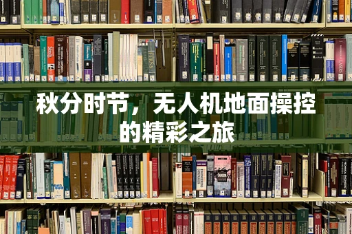 秋分时节，无人机地面操控的精彩之旅