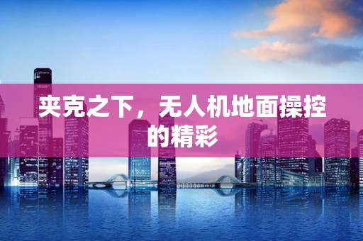 夹克之下，无人机地面操控的精彩