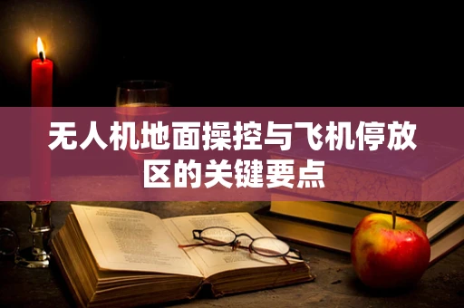 无人机地面操控与飞机停放区的关键要点