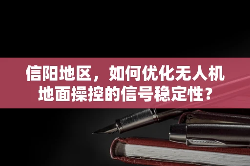 信阳地区，如何优化无人机地面操控的信号稳定性？