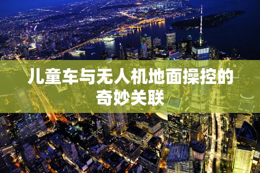儿童车与无人机地面操控的奇妙关联