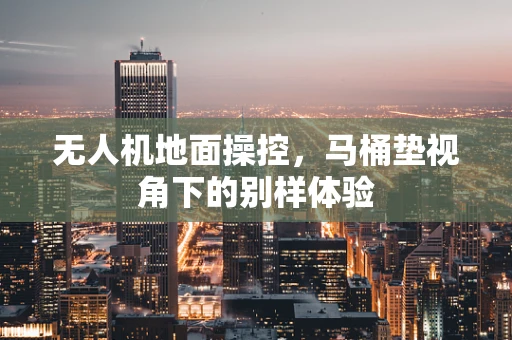 无人机地面操控，马桶垫视角下的别样体验