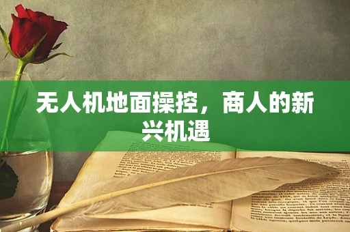 无人机地面操控，商人的新兴机遇