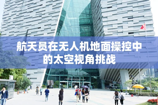 航天员在无人机地面操控中的太空视角挑战