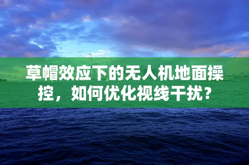 草帽效应下的无人机地面操控，如何优化视线干扰？