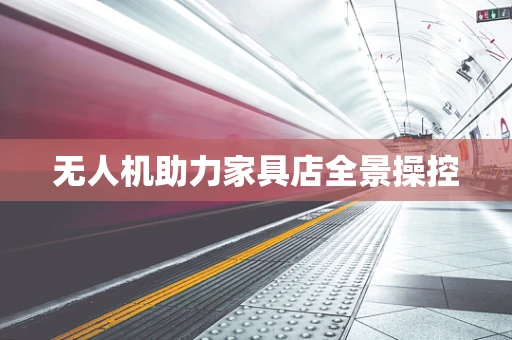 无人机助力家具店全景操控