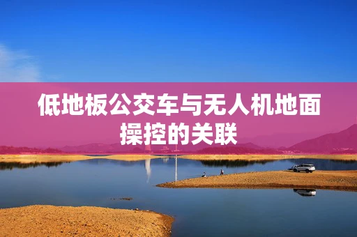 低地板公交车与无人机地面操控的关联