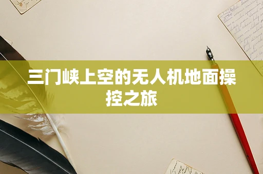 三门峡上空的无人机地面操控之旅