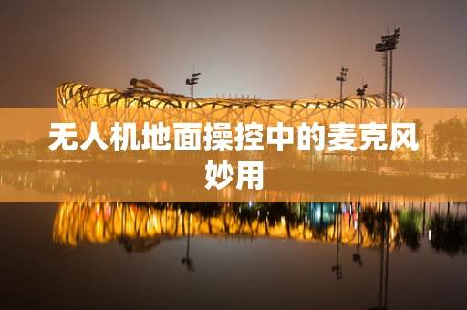 无人机地面操控中的麦克风妙用