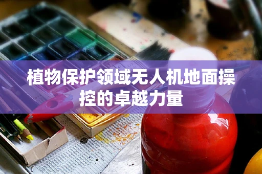 植物保护领域无人机地面操控的卓越力量