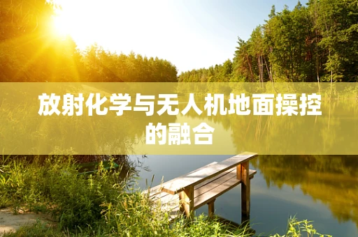 放射化学与无人机地面操控的融合